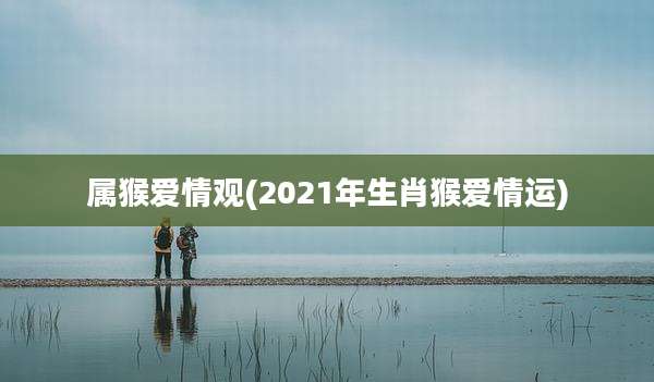 属猴爱情观(2021年生肖猴爱情运)
