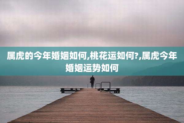 属虎的今年婚姻如何,桃花运如何?,属虎今年婚姻运势如何