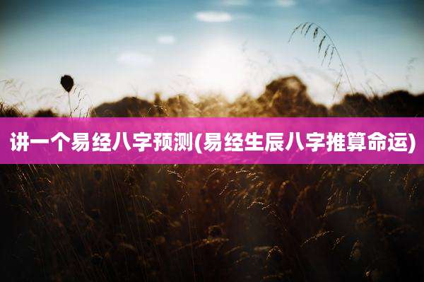 讲一个易经八字预测(易经生辰八字推算命运)