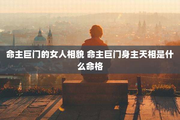 命主巨门的女人相貌 命主巨门身主天相是什么命格