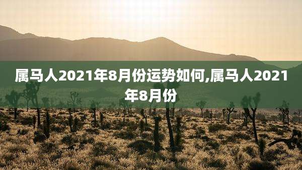 属马人2021年8月份运势如何,属马人2021年8月份