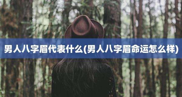 男人八字眉代表什么(男人八字眉命运怎么样)