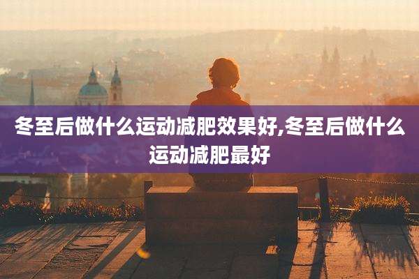 冬至后做什么运动减肥效果好,冬至后做什么运动减肥最好
