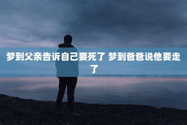 梦到父亲告诉自己要死了 梦到爸爸说他要走了
