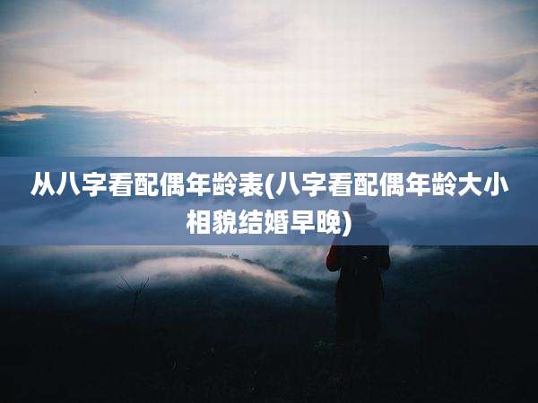 从八字看配偶年龄表(八字看配偶年龄大小相貌结婚早晚)