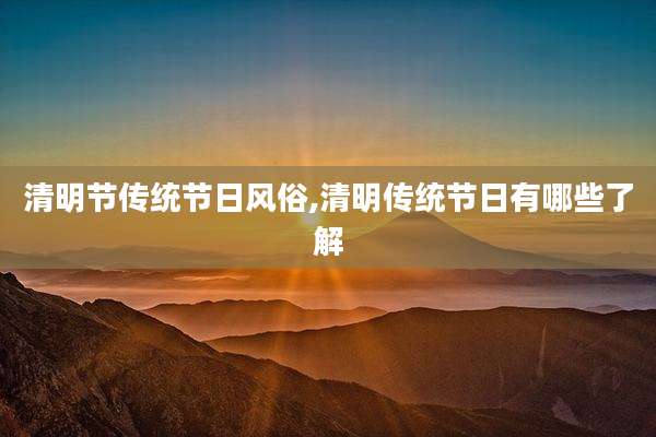 清明节传统节日风俗,清明传统节日有哪些了解