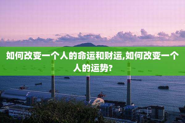 如何改变一个人的命运和财运,如何改变一个人的运势?