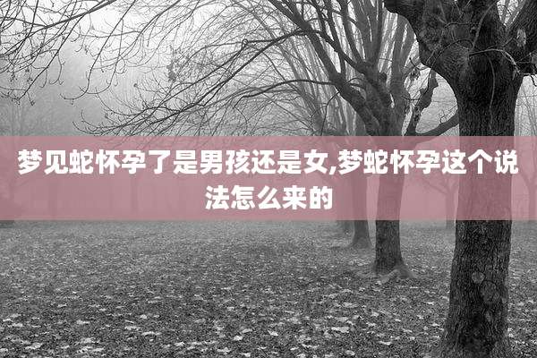 梦见蛇怀孕了是男孩还是女,梦蛇怀孕这个说法怎么来的