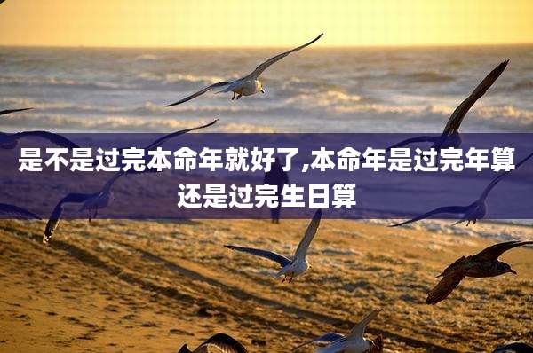 是不是过完本命年就好了,本命年是过完年算还是过完生日算