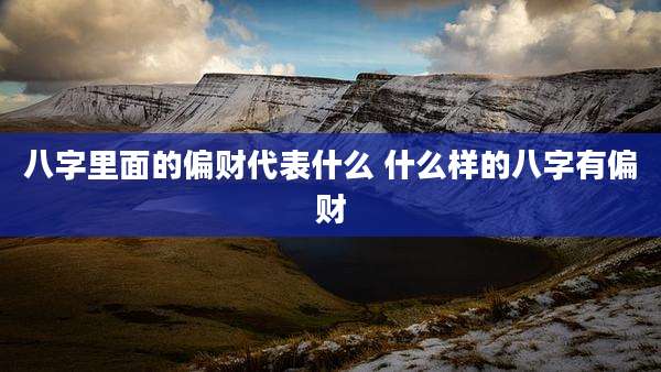 八字里面的偏财代表什么 什么样的八字有偏财