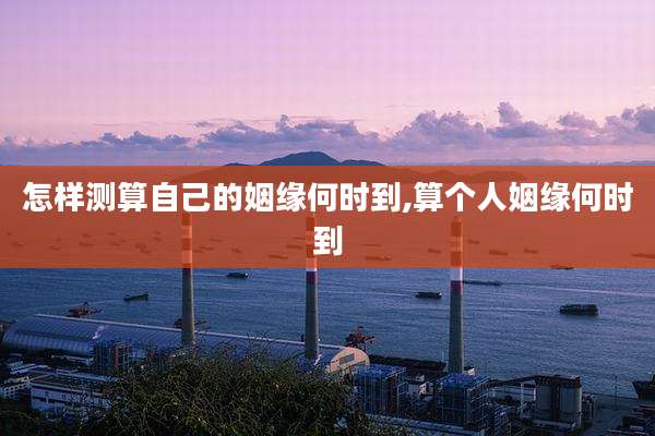 怎样测算自己的姻缘何时到,算个人姻缘何时到