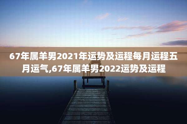 67年属羊男2021年运势及运程每月运程五月运气,67年属羊男2022运势及运程