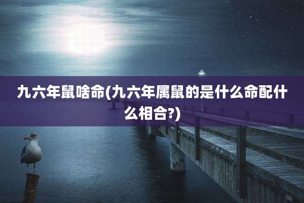 九六年鼠啥命(九六年属鼠的是什么命配什么相合?)