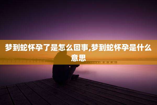梦到蛇怀孕了是怎么回事,梦到蛇怀孕是什么意思