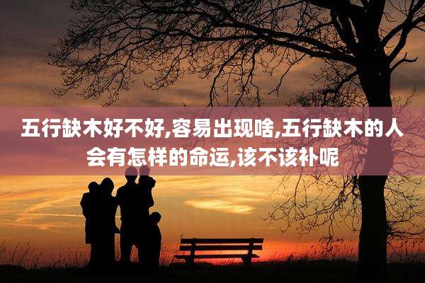 五行缺木好不好,容易出现啥,五行缺木的人会有怎样的命运,该不该补呢