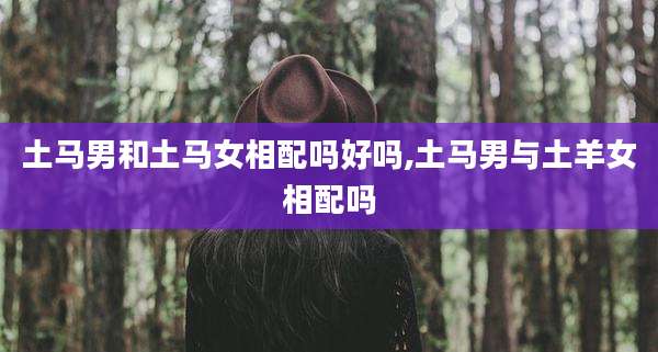 土马男和土马女相配吗好吗,土马男与土羊女相配吗