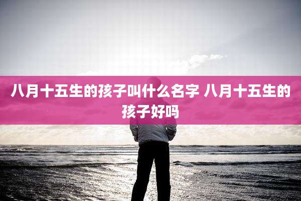 八月十五生的孩子叫什么名字 八月十五生的孩子好吗