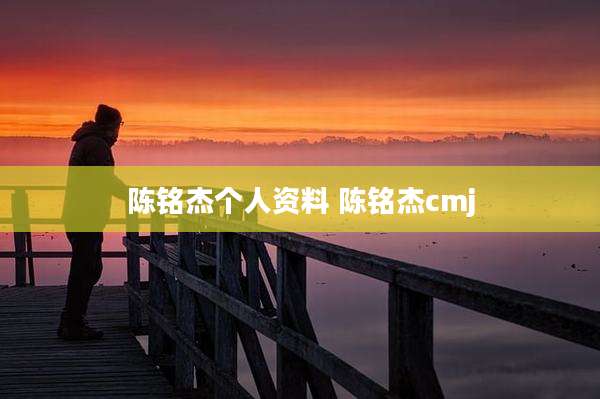 陈铭杰个人资料 陈铭杰cmj