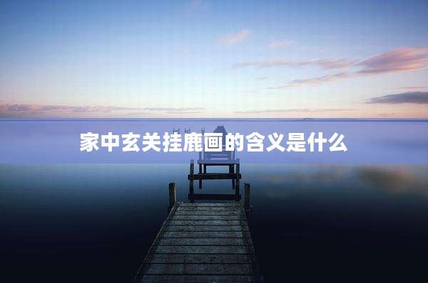 家中玄关挂鹿画的含义是什么