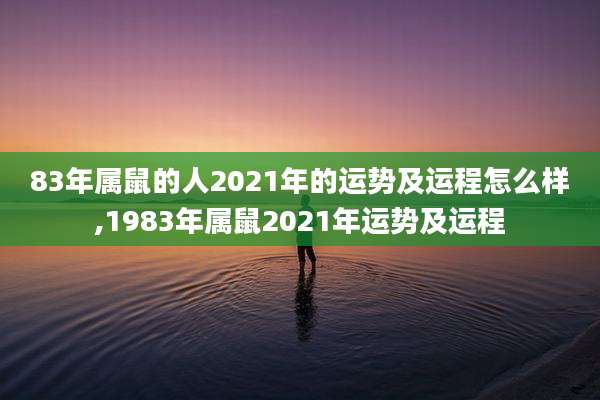 83年属鼠的人2021年的运势及运程怎么样,1983年属鼠2021年运势及运程