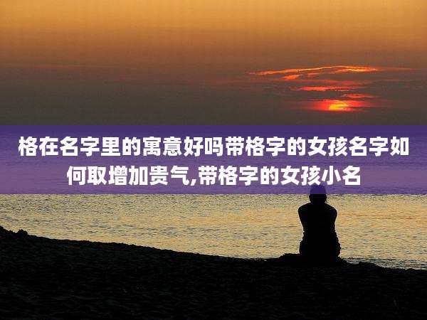 格在名字里的寓意好吗带格字的女孩名字如何取增加贵气,带格字的女孩小名