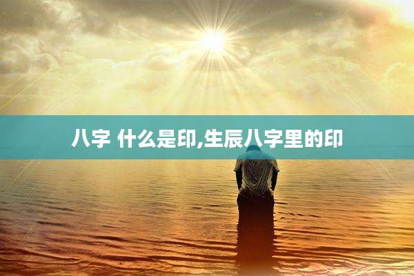 八字 什么是印,生辰八字里的印