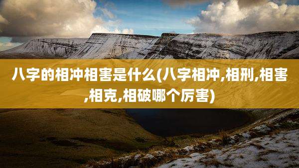 八字的相冲相害是什么(八字相冲,相刑,相害,相克,相破哪个厉害)