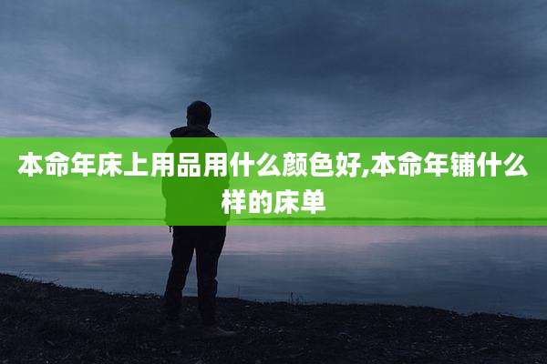 本命年床上用品用什么颜色好,本命年铺什么样的床单