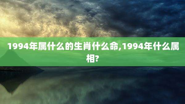 1994年属什么的生肖什么命,1994年什么属相?