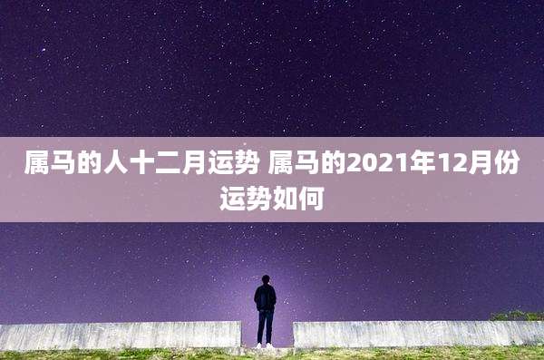 属马的人十二月运势 属马的2021年12月份运势如何