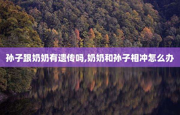 孙子跟奶奶有遗传吗,奶奶和孙子相冲怎么办