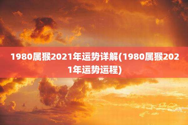 1980属猴2021年运势详解(1980属猴2021年运势运程)