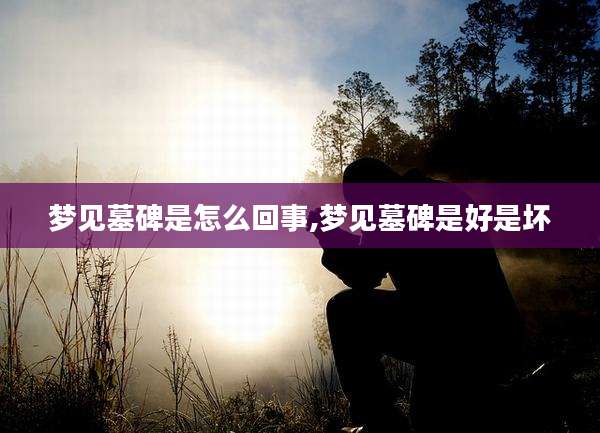 梦见墓碑是怎么回事,梦见墓碑是好是坏