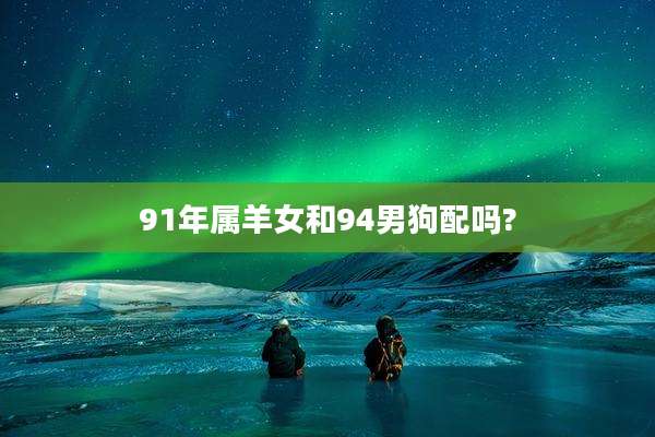 91年属羊女和94男狗配吗?