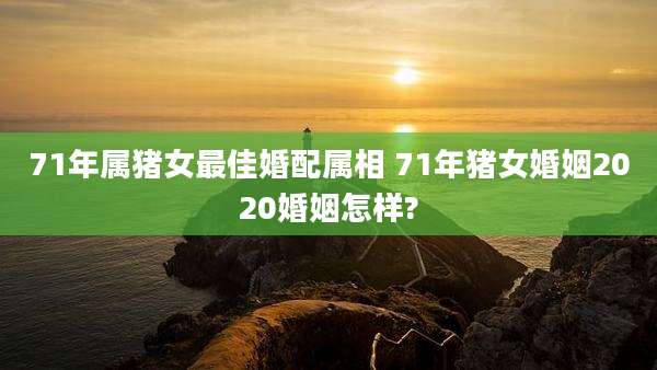 71年属猪女最佳婚配属相 71年猪女婚姻2020婚姻怎样?