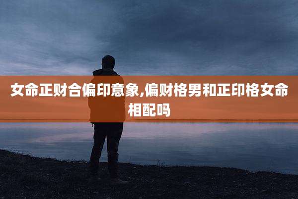 女命正财合偏印意象,偏财格男和正印格女命相配吗