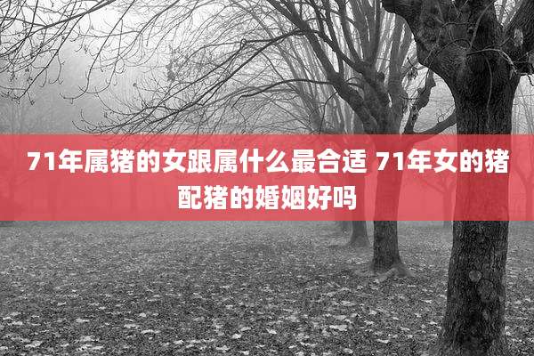 71年属猪的女跟属什么最合适 71年女的猪配猪的婚姻好吗