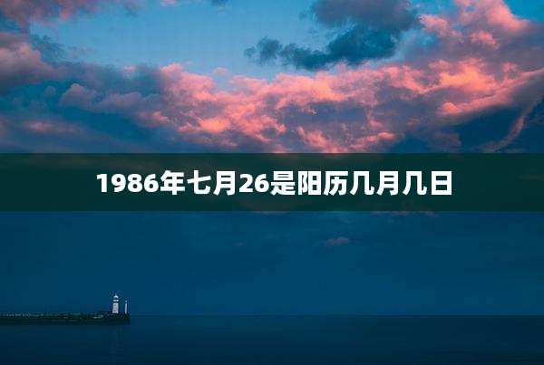 1986年七月26是阳历几月几日