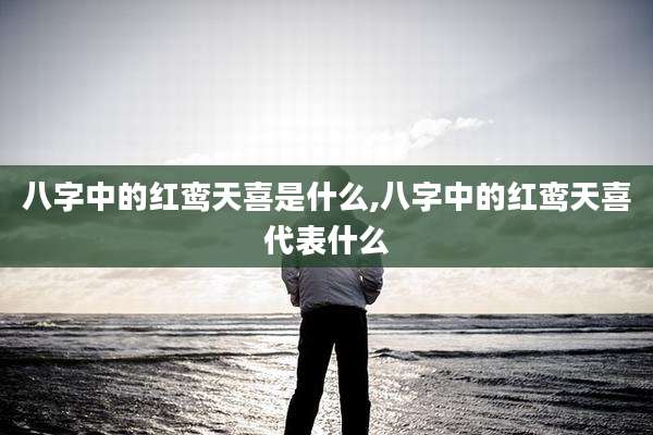 八字中的红鸾天喜是什么,八字中的红鸾天喜代表什么