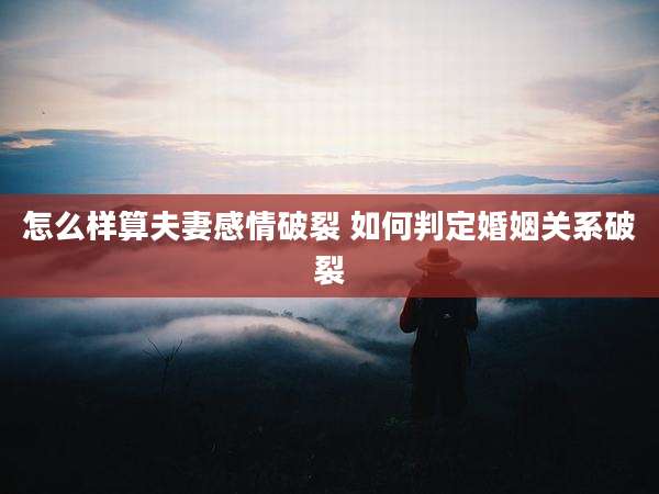 怎么样算夫妻感情破裂 如何判定婚姻关系破裂