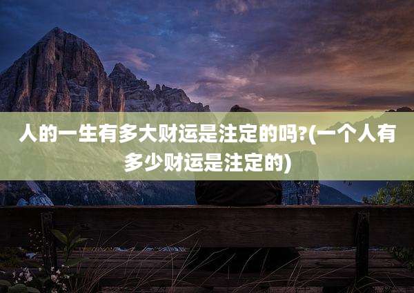 人的一生有多大财运是注定的吗?(一个人有多少财运是注定的)
