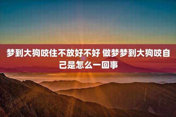 梦到大狗咬住不放好不好 做梦梦到大狗咬自己是怎么一回事