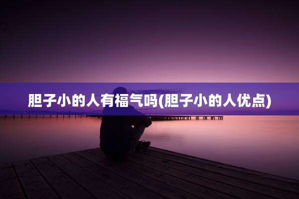 胆子小的人有福气吗(胆子小的人优点)