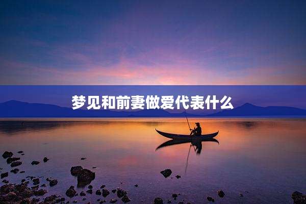 梦见和前妻***代表什么