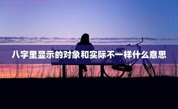 八字里显示的对象和实际不一样什么意思