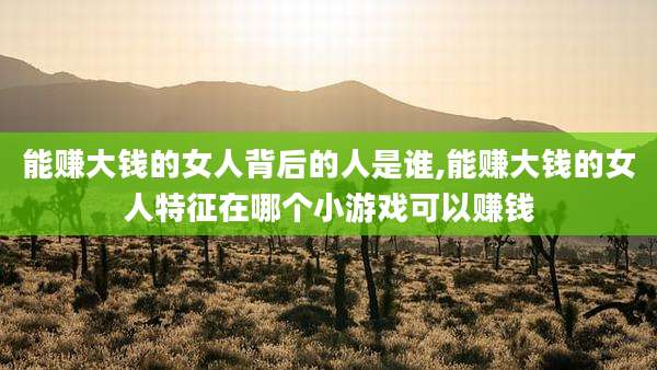 能赚大钱的女人背后的人是谁,能赚大钱的女人特征在哪个小游戏可以赚钱