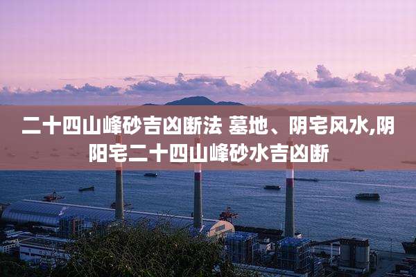 二十四山峰砂吉凶断法 墓地、阴宅风水,阴阳宅二十四山峰砂水吉凶断