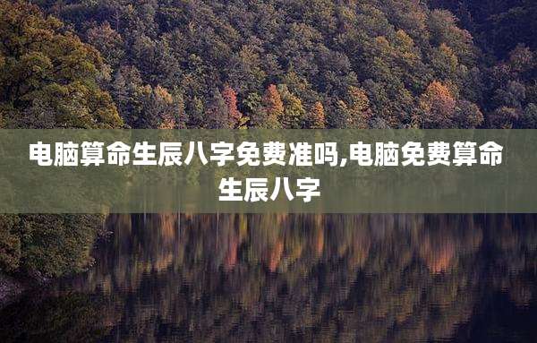电脑算命生辰八字免费准吗,电脑免费算命 生辰八字