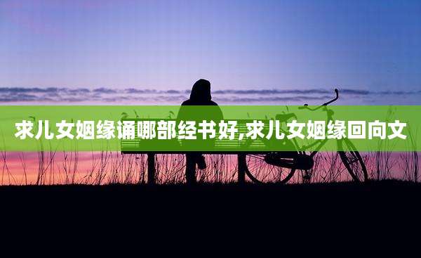 求儿女姻缘诵哪部经书好,求儿女姻缘回向文