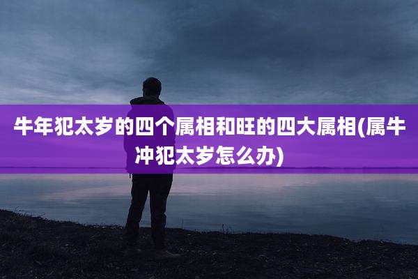 牛年犯太岁的四个属相和旺的四大属相(属牛冲犯太岁怎么办)